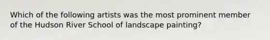 Which of the following artists was the most prominent member of the Hudson River School of landscape painting?