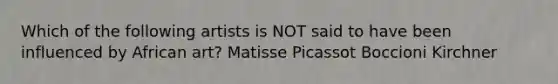 Which of the following artists is NOT said to have been influenced by African art? Matisse Picassot Boccioni Kirchner