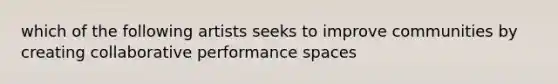 which of the following artists seeks to improve communities by creating collaborative performance spaces