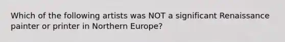 Which of the following artists was NOT a significant Renaissance painter or printer in Northern Europe?