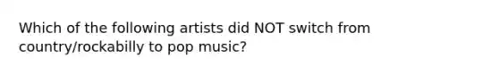 Which of the following artists did NOT switch from country/rockabilly to pop music?