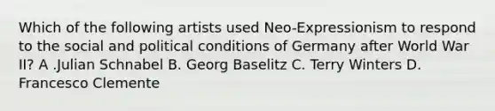 Which of the following artists used Neo-Expressionism to respond to the social and political conditions of Germany after World War II? A .Julian Schnabel B. Georg Baselitz C. Terry Winters D. Francesco Clemente