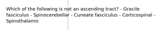 Which of the following is not an ascending tract? - Gracile fasciculus - Spinocerebellar - Cuneate fasciculus - Corticospinal - Spinothalamic