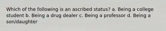 Which of the following is an ascribed status? a. Being a college student b. Being a drug dealer c. Being a professor d. Being a son/daughter