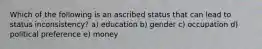 Which of the following is an ascribed status that can lead to status inconsistency? a) education b) gender c) occupation d) political preference e) money