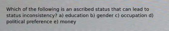 Which of the following is an ascribed status that can lead to status inconsistency? a) education b) gender c) occupation d) political preference e) money