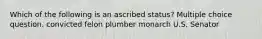 Which of the following is an ascribed status? Multiple choice question. convicted felon plumber monarch U.S. Senator