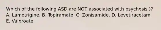 Which of the following ASD are NOT associated with psychosis )? A. Lamotrigine. B. Topiramate. C. Zonisamide. D. Levetiracetam E. Valproate