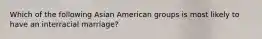 Which of the following Asian American groups is most likely to have an interracial marriage?