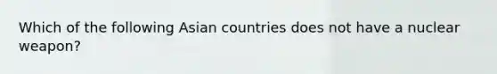 Which of the following Asian countries does not have a nuclear weapon?