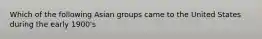 Which of the following Asian groups came to the United States during the early 1900's