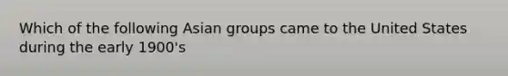 Which of the following Asian groups came to the United States during the early 1900's