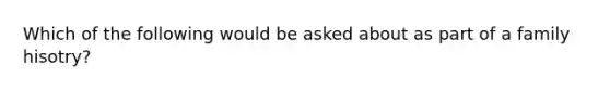 Which of the following would be asked about as part of a family hisotry?