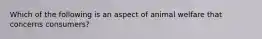 Which of the following is an aspect of animal welfare that concerns consumers?