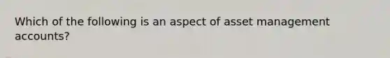 Which of the following is an aspect of asset management accounts?