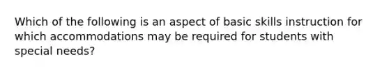 Which of the following is an aspect of basic skills instruction for which accommodations may be required for students with special​ needs?