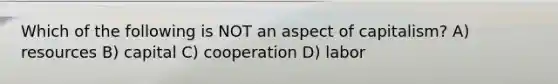 Which of the following is NOT an aspect of capitalism? A) resources B) capital C) cooperation D) labor