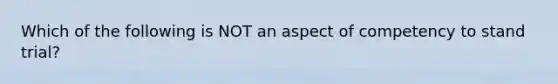 Which of the following is NOT an aspect of competency to stand trial?