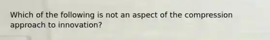 Which of the following is not an aspect of the compression approach to innovation?