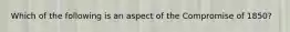 Which of the following is an aspect of the Compromise of 1850?