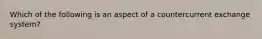 Which of the following is an aspect of a countercurrent exchange system?