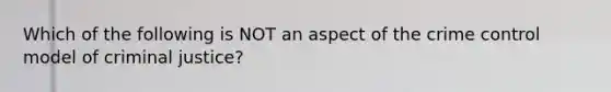 Which of the following is NOT an aspect of the crime control model of criminal justice?