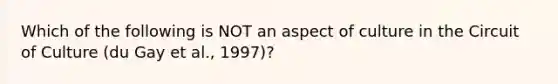 Which of the following is NOT an aspect of culture in the Circuit of Culture (du Gay et al., 1997)?