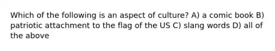 Which of the following is an aspect of culture? A) a comic book B) patriotic attachment to the flag of the US C) slang words D) all of the above