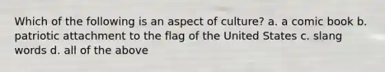 Which of the following is an aspect of culture? a. a comic book b. patriotic attachment to the flag of the United States c. slang words d. all of the above