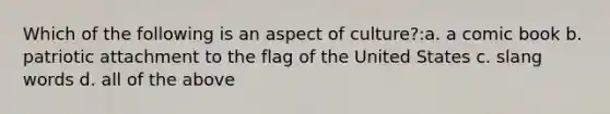 Which of the following is an aspect of culture?:a. a comic book b. patriotic attachment to the flag of the United States c. slang words d. all of the above