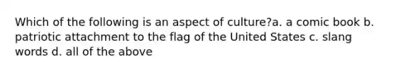 Which of the following is an aspect of culture?a. a comic book b. patriotic attachment to the flag of the United States c. slang words d. all of the above