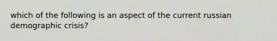 which of the following is an aspect of the current russian demographic crisis?