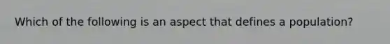 Which of the following is an aspect that defines a population?