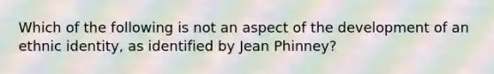 Which of the following is not an aspect of the development of an ethnic identity, as identified by Jean Phinney?