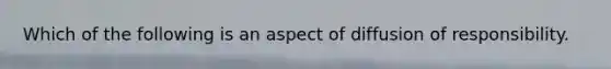 Which of the following is an aspect of diffusion of responsibility.