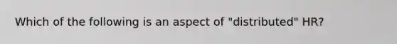 Which of the following is an aspect of "distributed" HR?