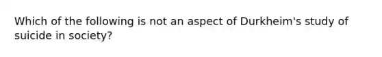 Which of the following is not an aspect of Durkheim's study of suicide in society?