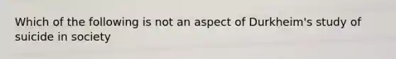 Which of the following is not an aspect of Durkheim's study of suicide in society