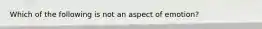 Which of the following is not an aspect of emotion?