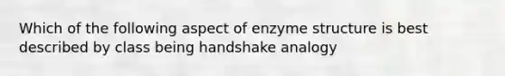 Which of the following aspect of enzyme structure is best described by class being handshake analogy