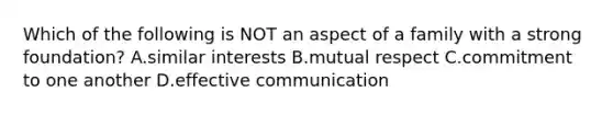 Which of the following is NOT an aspect of a family with a strong foundation? A.similar interests B.mutual respect C.commitment to one another D.effective communication