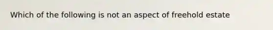 Which of the following is not an aspect of freehold estate