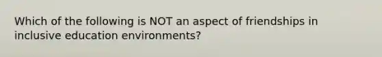 Which of the following is NOT an aspect of friendships in inclusive education environments?