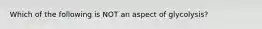 Which of the following is NOT an aspect of glycolysis?