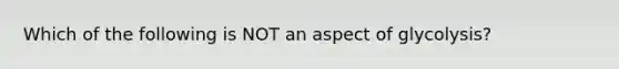 Which of the following is NOT an aspect of glycolysis?