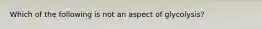 Which of the following is not an aspect of glycolysis?