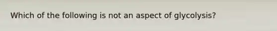 Which of the following is not an aspect of glycolysis?