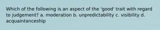 Which of the following is an aspect of the 'good' trait with regard to judgement? a. moderation b. unpredictability c. visibility d. acquaintanceship