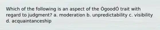 Which of the following is an aspect of the ÒgoodÓ trait with regard to judgment? a. moderation b. unpredictability c. visibility d. acquaintanceship