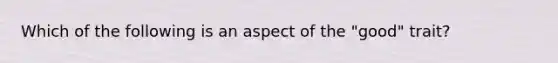 Which of the following is an aspect of the "good" trait?